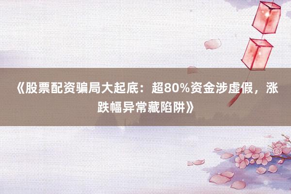 《股票配资骗局大起底：超80%资金涉虚假，涨跌幅异常藏陷阱》