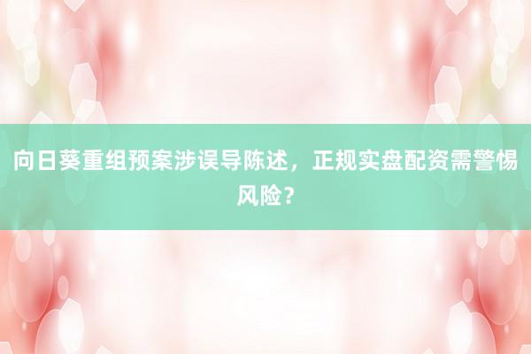 向日葵重组预案涉误导陈述，正规实盘配资需警惕风险？