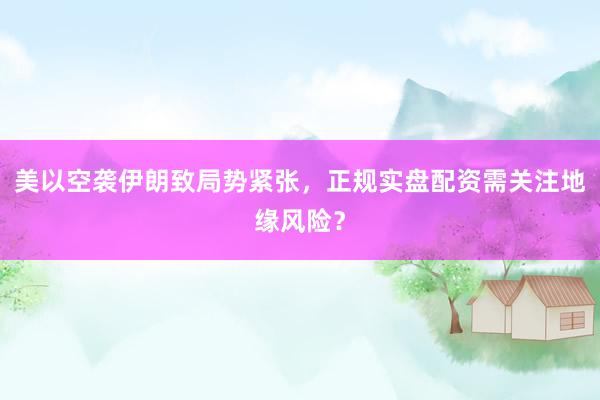 美以空袭伊朗致局势紧张，正规实盘配资需关注地缘风险？