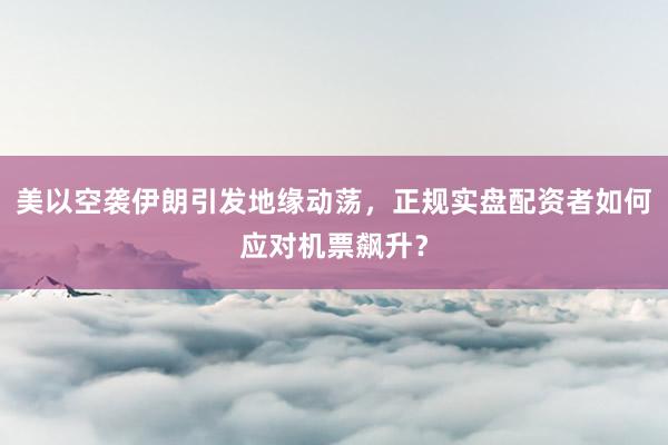 美以空袭伊朗引发地缘动荡，正规实盘配资者如何应对机票飙升？