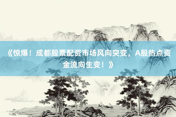 《惊爆！成都股票配资市场风向突变，A股热点资金流向生变！》