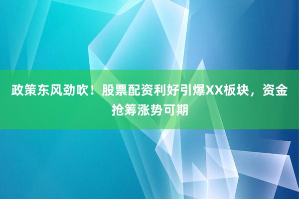 政策东风劲吹！股票配资利好引爆XX板块，资金抢筹涨势可期