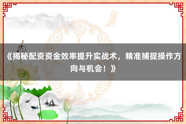 《揭秘配资资金效率提升实战术，精准捕捉操作方向与机会！》