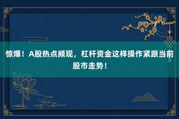 惊爆！A股热点频现，杠杆资金这样操作紧跟当前股市走势！