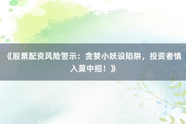 《股票配资风险警示：贪婪小妖设陷阱，投资者慎入莫中招！》