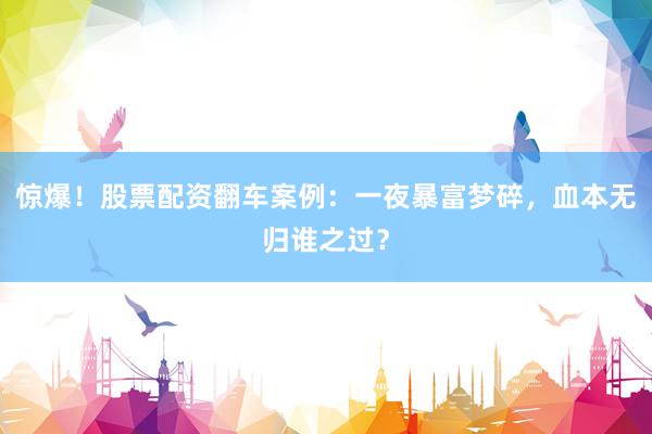 惊爆！股票配资翻车案例：一夜暴富梦碎，血本无归谁之过？