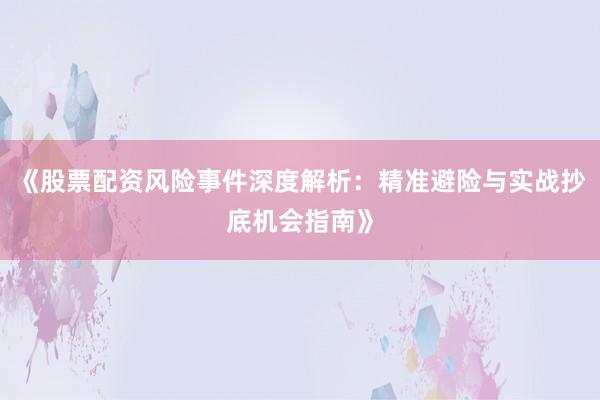 《股票配资风险事件深度解析：精准避险与实战抄底机会指南》