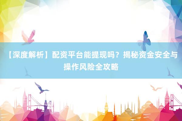 【深度解析】配资平台能提现吗？揭秘资金安全与操作风险全攻略