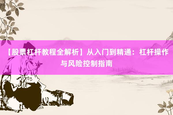 【股票杠杆教程全解析】从入门到精通：杠杆操作与风险控制指南