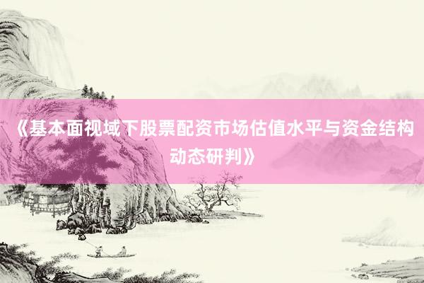 《基本面视域下股票配资市场估值水平与资金结构动态研判》
