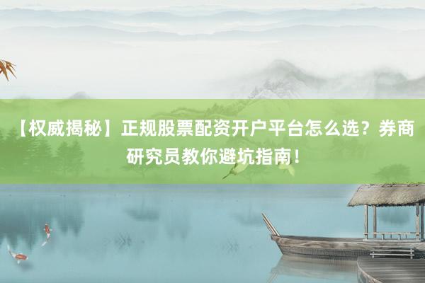 【权威揭秘】正规股票配资开户平台怎么选？券商研究员教你避坑指南！