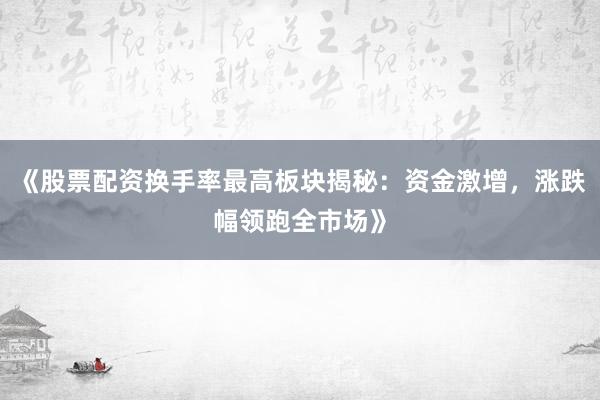 《股票配资换手率最高板块揭秘：资金激增，涨跌幅领跑全市场》