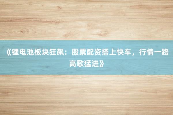 《锂电池板块狂飙：股票配资搭上快车，行情一路高歌猛进》