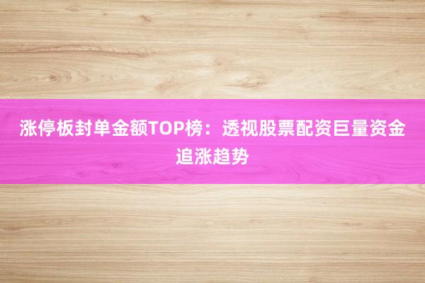 涨停板封单金额TOP榜：透视股票配资巨量资金追涨趋势