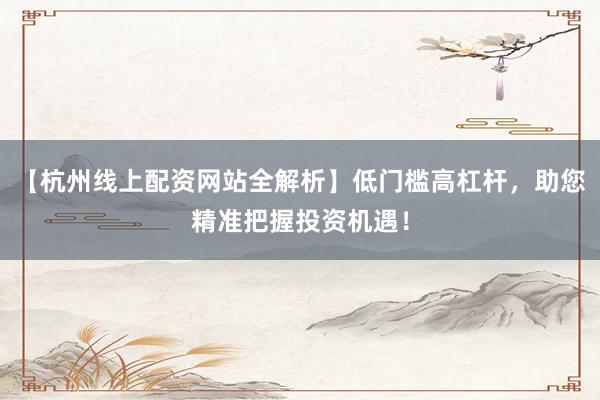 【杭州线上配资网站全解析】低门槛高杠杆，助您精准把握投资机遇！