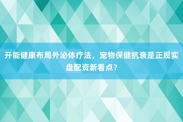 开能健康布局外泌体疗法，宠物保健抗衰是正规实盘配资新看点？