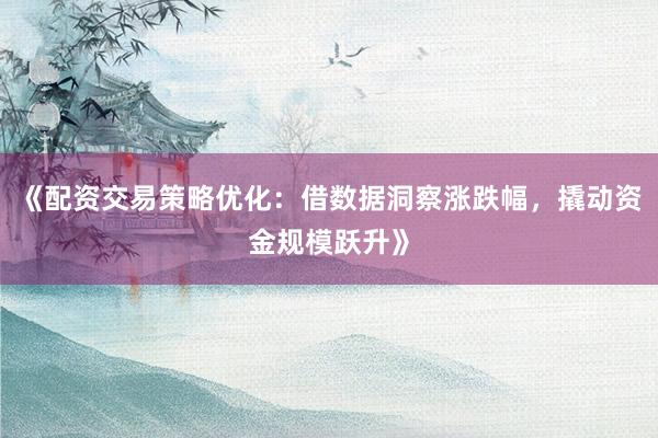 《配资交易策略优化：借数据洞察涨跌幅，撬动资金规模跃升》