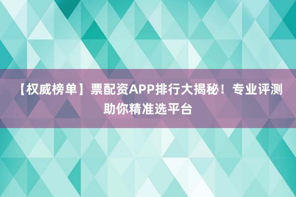 【权威榜单】票配资APP排行大揭秘！专业评测助你精准选平台