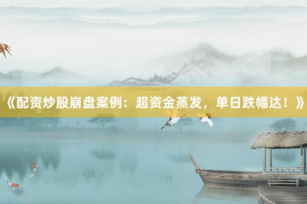 《配资炒股崩盘案例：超资金蒸发，单日跌幅达！》