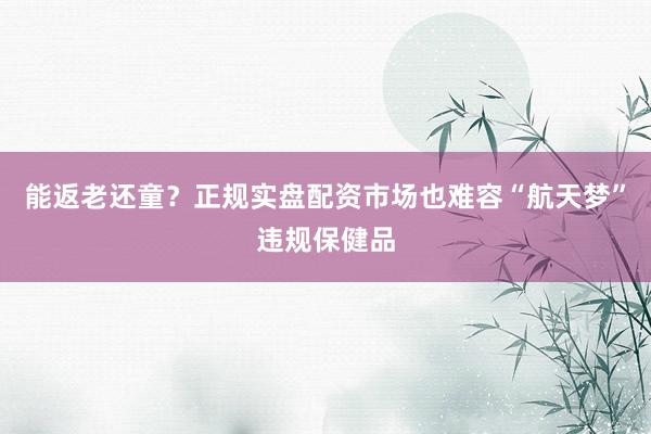 能返老还童？正规实盘配资市场也难容“航天梦”违规保健品