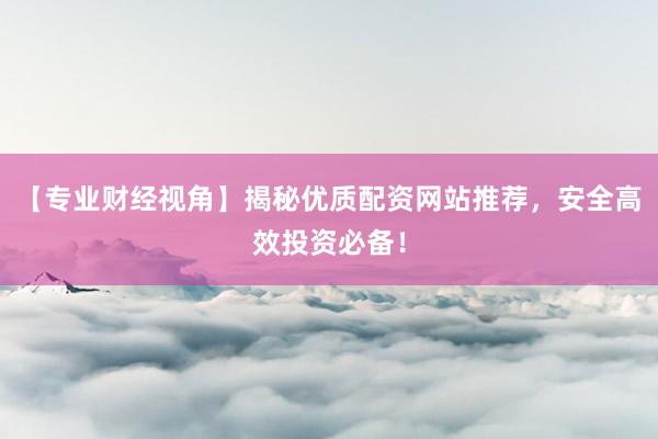【专业财经视角】揭秘优质配资网站推荐，安全高效投资必备！