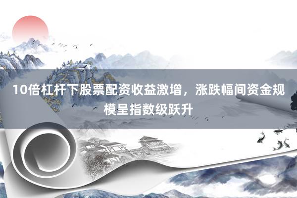 10倍杠杆下股票配资收益激增，涨跌幅间资金规模呈指数级跃升