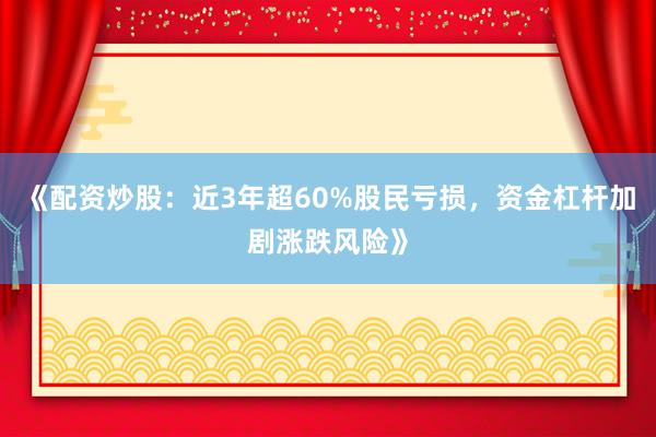 《配资炒股：近3年超60%股民亏损，资金杠杆加剧涨跌风险》