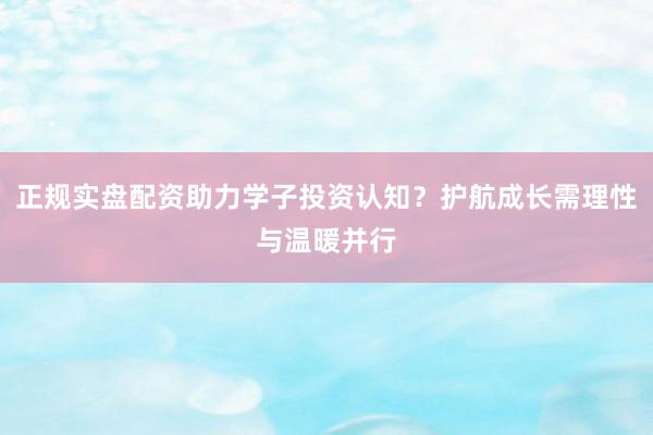 正规实盘配资助力学子投资认知？护航成长需理性与温暖并行