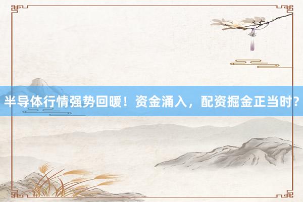 半导体行情强势回暖！资金涌入，配资掘金正当时？