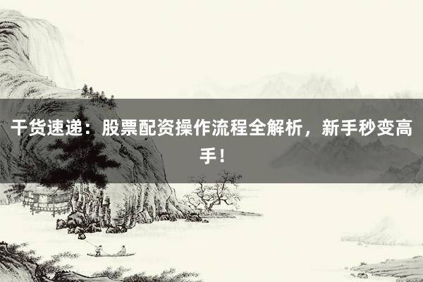 干货速递：股票配资操作流程全解析，新手秒变高手！