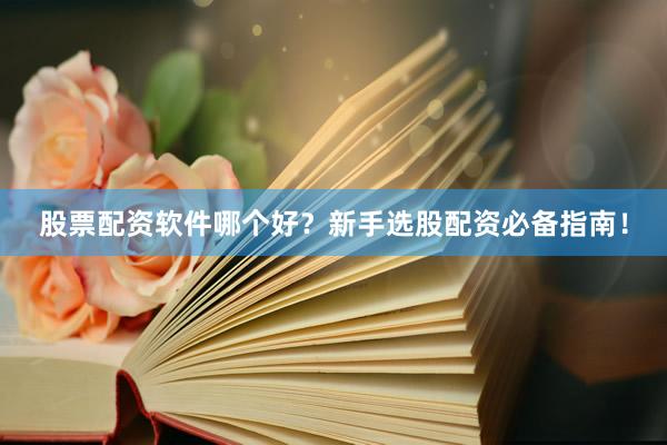 股票配资软件哪个好？新手选股配资必备指南！