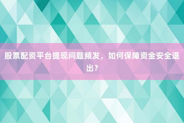 股票配资平台提现问题频发，如何保障资金安全退出？