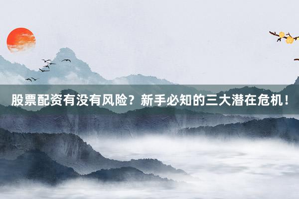 股票配资有没有风险？新手必知的三大潜在危机！