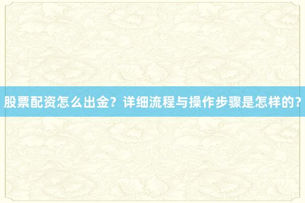 股票配资怎么出金？详细流程与操作步骤是怎样的？