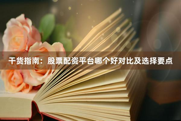 干货指南：股票配资平台哪个好对比及选择要点