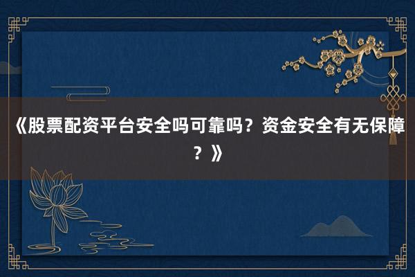 《股票配资平台安全吗可靠吗？资金安全有无保障？》