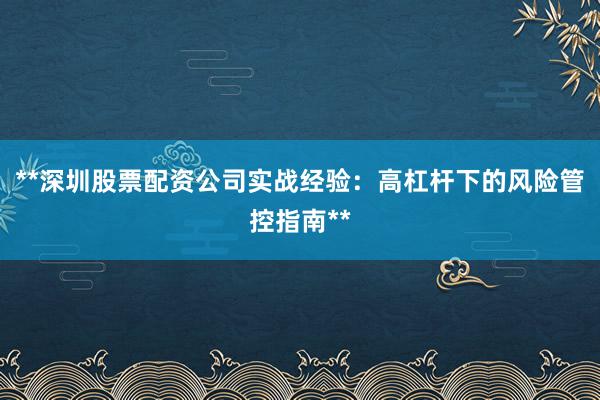 **深圳股票配资公司实战经验：高杠杆下的风险管控指南**
