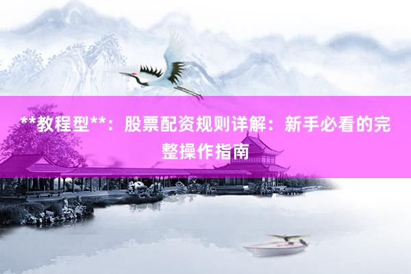 **教程型**：股票配资规则详解：新手必看的完整操作指南