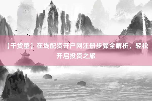 【干货型】在线配资开户网注册步骤全解析，轻松开启投资之旅