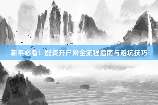 新手必看！配资开户网全流程指南与避坑技巧
