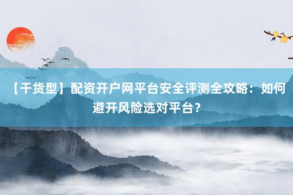 【干货型】配资开户网平台安全评测全攻略：如何避开风险选对平台？