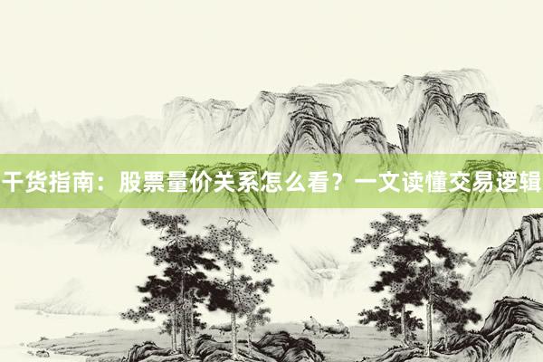 干货指南：股票量价关系怎么看？一文读懂交易逻辑
