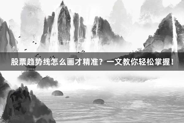 股票趋势线怎么画才精准？一文教你轻松掌握！
