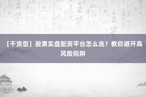 【干货型】股票实盘配资平台怎么选？教你避开高风险陷阱