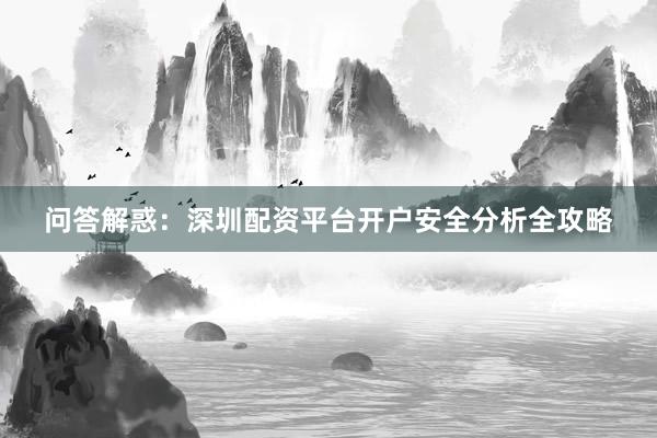 问答解惑：深圳配资平台开户安全分析全攻略
