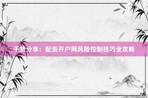 干货分享：配资开户网风险控制技巧全攻略