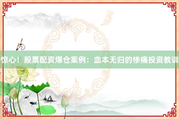 惊心！股票配资爆仓案例：血本无归的惨痛投资教训