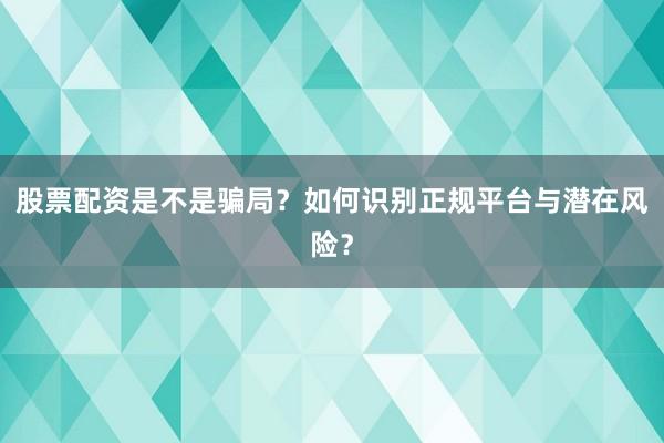 股票配资是不是骗局？如何识别正规平台与潜在风险？