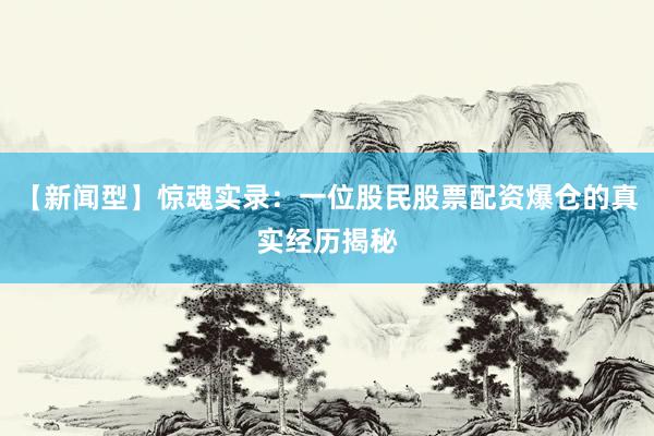 【新闻型】惊魂实录：一位股民股票配资爆仓的真实经历揭秘