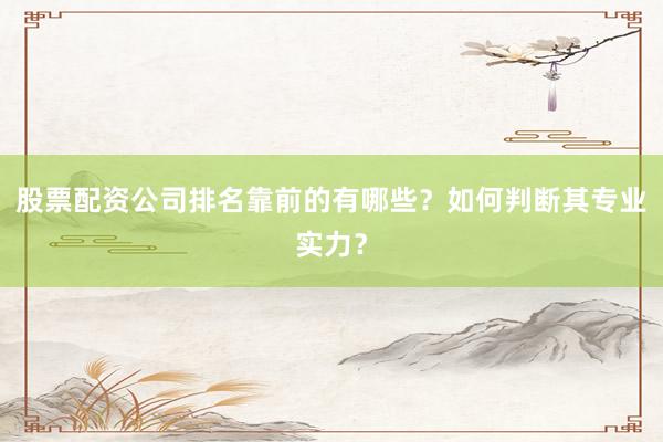 股票配资公司排名靠前的有哪些？如何判断其专业实力？